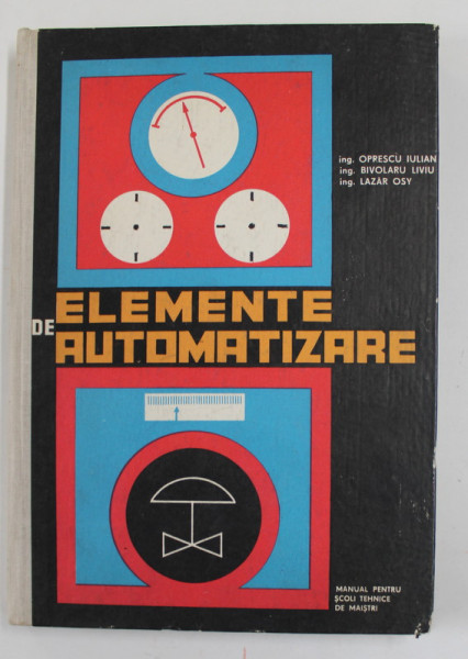 ELEMENTE DE AUTOMATIZARE de OPRESCU IULIAN ...LAZAR OSY , MANUAL PENTRU SCOLI TEHNICE DE MAISTRI , 1967