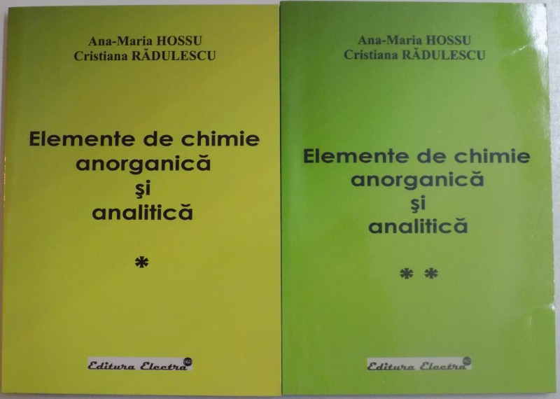 ELEMENTE DE CHIMIE ANORGANICA SI ANALITICA de ANA - MARIA HOSSU si CRISTIANA RADULESCU , VOL. I si II , 2006