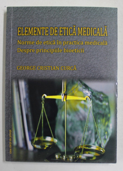 ELEMENTE DE ETICA MEDICALA - NORME DE ETICA IN PRACTICA MEDICALA - DESPRE PRINCIPIILE BIOETICII de GEORGE CRISTIAN CURCA , 2012
