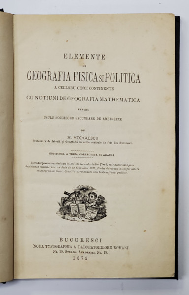 ELEMENTE DE GEOGRAFIA FISICA SI POLITICA A CELLORU CINCI CONTINENTE CU NOTIUNI DE GEOGRAFIA MATHEMATICA PENTRU USULU SCOLELORU SECUNDARE de M. MICHAESCU , 1873