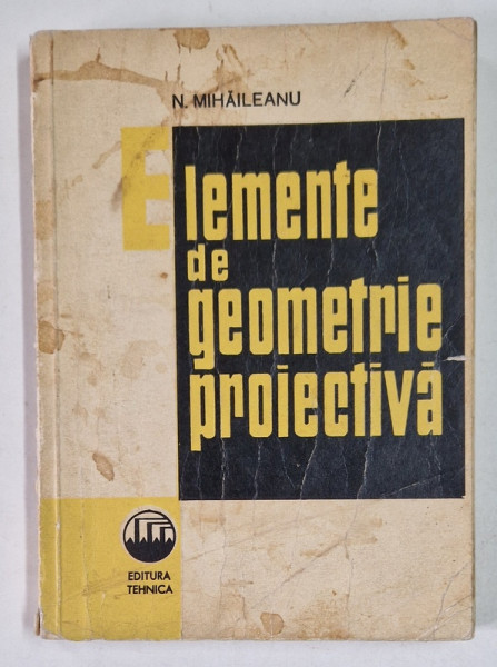 ELEMENTE DE GEOMETRIE PROIECTIVA de N. MIHAILEANU , 1966 *PREZINTA PETE PE COPERTA FATA