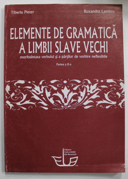 ELEMENTE DE GRAMATICA  A LIMBII SLAVE VECHI , MORFOSINTAXA VERBULUI SI A PARTILOR DE VORBIRE NEFLEXIBILE de TIBERIU PLETER si RUXANDRA LAMBRU , PARTEA A II -A , 2011, DEDICATIE *