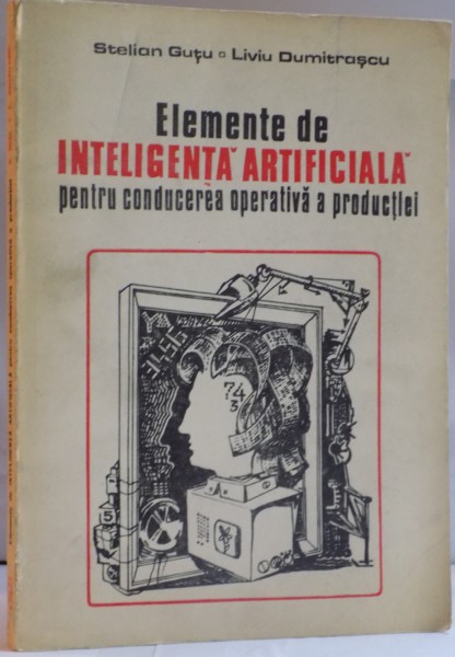 ELEMENTE DE INTELIGENTA ARTIFICIALA PENTRU CONDUCEREA OPERATIVA A PRODUCTIEI de STELIAN GUTU , LIVIU DUMITRASCU , 1983
