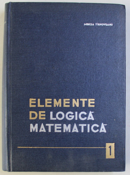 ELEMENTE DE LOGICA MATEMATICA , LOGICA PROPOZITIILRO BIVALENTE , VOLUMUL I de MIRCEA TIRNOVEANU , 1964