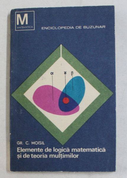 ELEMENTE DE LOGICA MATEMATICA SI DE TEORIA MULTIMILOR de GR.C. MOISIL , 1968