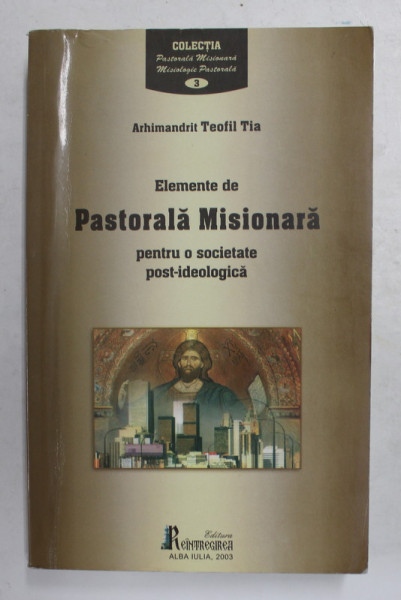 ELEMENTE DE PASTORALA MISIONARA PENTRU O SOCIETATE POST - IDEOLOGICA de ARHIMANDRIT TEOFIL TIA , 2003