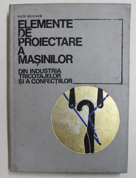 ELEMENTE DE PROIECTARE A MASINILOR DIN INDUSTRIA TRICOTAJELOR SI A CONFECTIILOR de FILIP REICHER , 1971