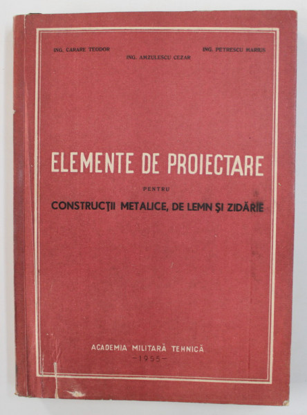 ELEMENTE DE PROIECTARE PENTRU CONSTRUCTII METALICE , DE LEMN SI ZIDARIE de CARARE TEODOR ...PETRESCU MARIUS , 1955
