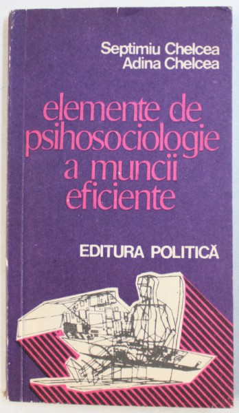 ELEMENTE DE PSIHOSOCIOLOGIE A MUNCII EFICIENTE de SEPTIMIU CHELCEA si ADINA CHELCEA , 1977