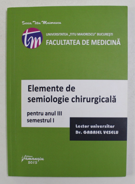 ELEMENTE DE SEMIOLOGIE CHIRURGICALA PENTRU ANUL III , SEMESTRUL I de GABRIEL VESELU , 2013