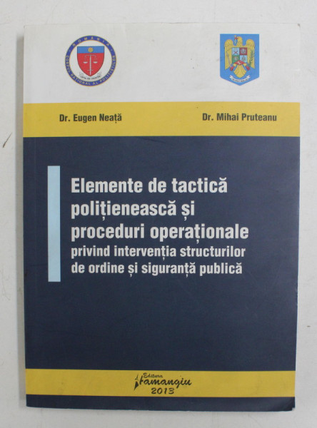 ELEMENTE DE TACTICA POLITIENEASCA SI PROCEDURI OPERATIONALE de EUGEN NEATA si MIHAI PRUTEANU , 2013 , DEDICATIE *