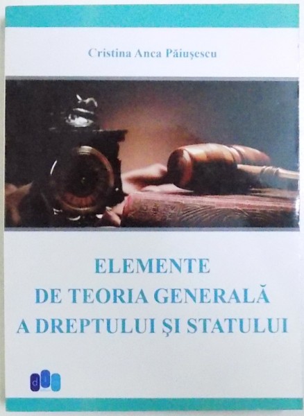 ELEMENTE DE TEORIA GENERALA  A DREPTULUI SI STATULUI de CRISTINA ANCA PAIUSESCU , 2015