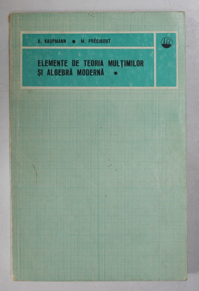 ELEMENTE DE TEORIA MULTIMILOR SI ALGEBRA MODERNA de A. KAUFMANN si M. PRECIGOUT , VOLUMUL I , 1972