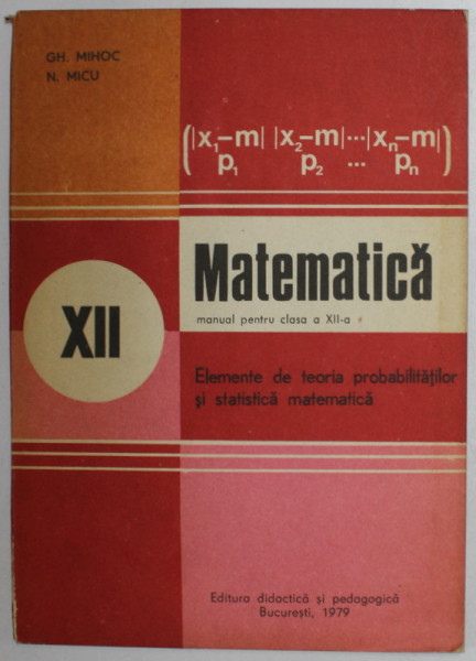 ELEMENTE DE TEORIA PROBABILITATILOR SI STATISTICA MATEMATICA , MANUAL PENTRU CLASA A XII-A de GH. MIHOC si N. MICU , 1984