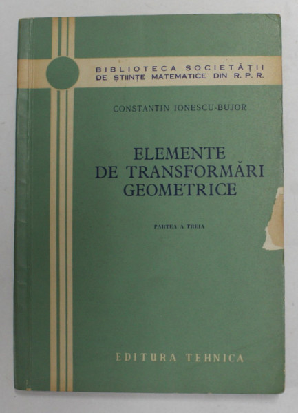 ELEMENTE DE TRANSFORMARI GEOMETRICE de CONSTANTIN IONESCU - BUJOR , PARTEA A TREIA , 1964