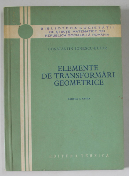 ELEMENTE DE TRNSFORMARI GEOMETRICE de CONSTANTIN IONESCU - BUJOR , PARTEA A PATRA , 1966