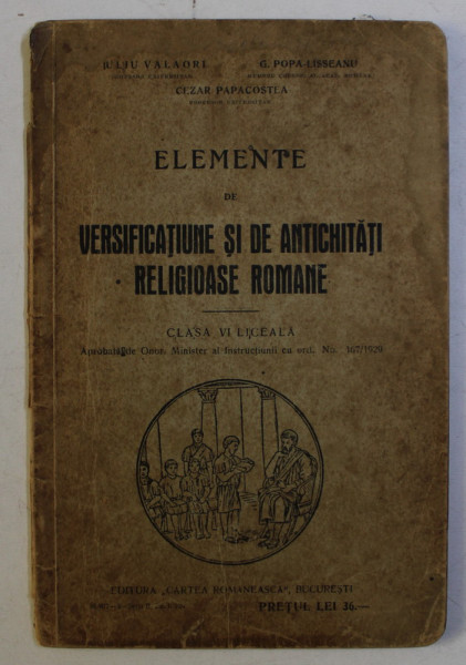 ELEMENTE DE VERSIFICATIUNE SI DE ANTICHITATI RELIGIOASE ROMANE CLASA a - VI - a LICEALA de IULIU VALAORI , G. POPA LISSEANU , CEZAR PAPACOSTEA , 1929