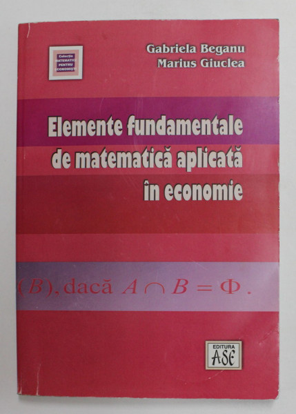 ELEMENTE FUNDAMENTALE DE MATEMATICA APLICATA IN ECONOMIE de GABRIELA BEGANU si MARIUS GIUCLEA , 2011