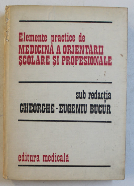 ELEMENTE PRACTICE DE MEDICINA A ORIENTARII SCOLARE SI PROFESIONALE , sub redactia GHEORGHE  - EUGENIU BUCUR , 1986