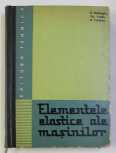 ELEMENTELE ELASTICE ALE MASINILOR de DUMITRU BOIANGIU , GH. PAIZI , NICOLAE ENESCU , 1967