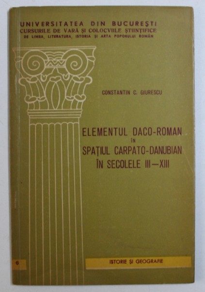 ELEMENTUL DACO - ROMAN IN SPATIUL CARPATO - DANUBIAN IN SECOLELE III- XIII de CONSTANTIN C . GIURESCU , 1970