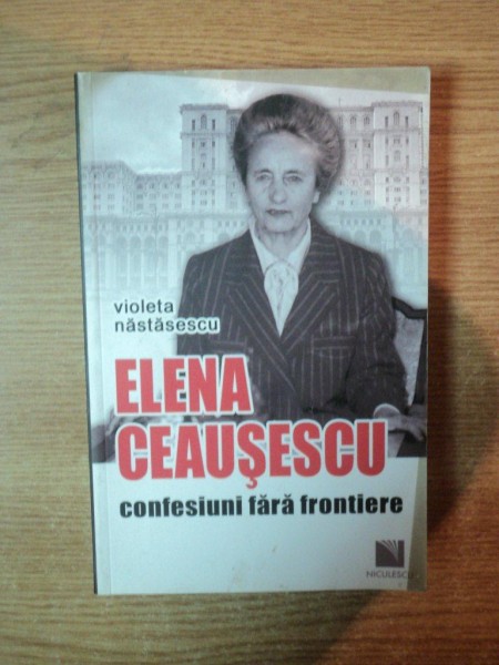 ELENA CEAUSESCU , CONFESIUNI FARA FRONTIERE de VIOLETA NASTASESCU