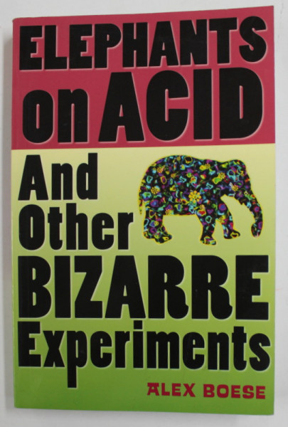 ELEPHANTS ON ACID AND OTHER BIZARRE EXPERIMENTS by ALEX BOESE , 2007