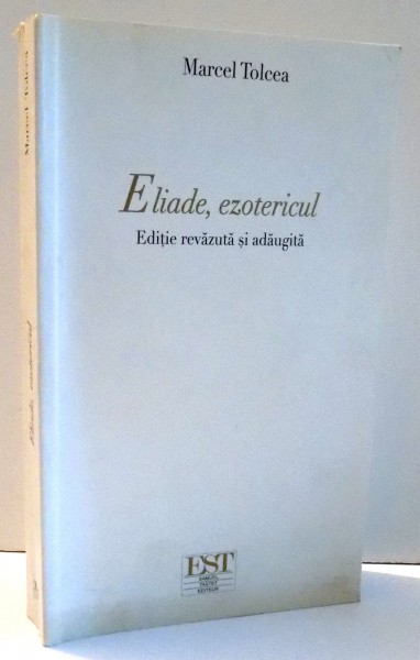 ELIADE , EZOTERICUL , ED. REVAZUTA SI ADAUGITA de MARCEL TOLCEA , 2012