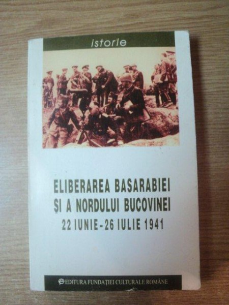 ELIBERAREA BASARABIEI SI A NORDULUI BUCOVINEI 22 IUNIE - 26 IULIE 1941 , Bucuresti 1999