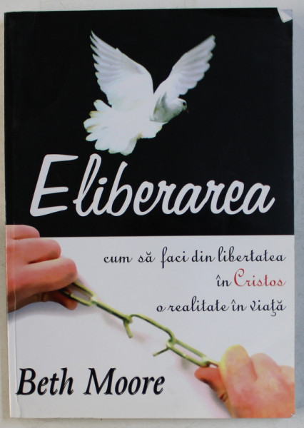 ELIBERAREA  - CUM SA FACI DIN LIBERTATEAB IN CRISTOS O REALITATE IN VIATA de BETH MOORE , 2008