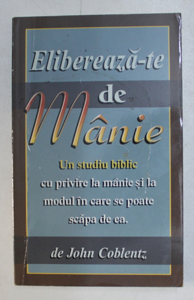 ELIBEREAZA-TE DE MANIE , UN STUDIU BIBLIC CU PRIVIRE LA MANIE SI LA MODUL IN CARE SE POATE SCAPA DE EA de JOHN COBLENTZ , 2000