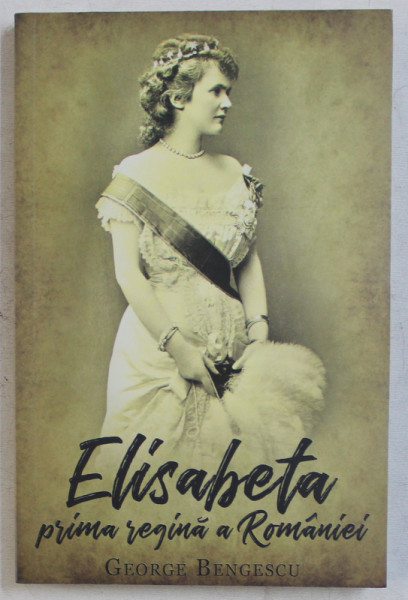 ELISABETA - PRIMA REGINA A ROMANIEI de GEORGE BENGESCU , 2019