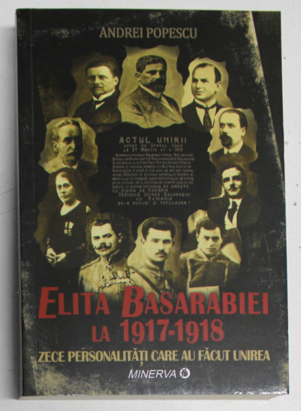 ELITA BASARABIEI LA 1917 - 1918 , ZECE PERSONALITATI CARE AU FACUT UNIREA de ANDREI POPESCU , 2018