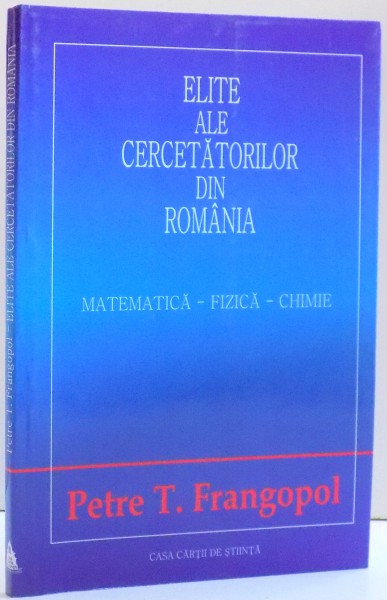ELITE ALE CERCETARILOR DIN ROMANIA , MATEMATICA , FIZICA , CHIMIE de PETRE T. FRANGOPOL , 2004