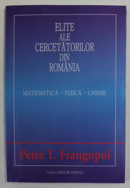 ELITE ALE CERCETATORILOR DIN ROMANIA , MATEMATICA - FIZICA - CHIMIE de PETRE T. FRANGOPOL , 2004