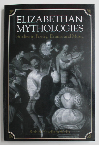 ELIZABETHAN  MYTHOLOGIES , STUDIES IN POETRY , DRAMA AND MUSIC by ROBIN HEADLAM WELLS , 1994