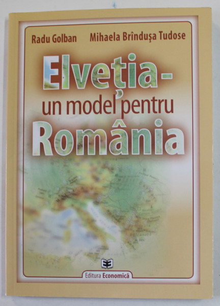 ELVETIA - UN MODEL PENTRU ROMANIA de RADU GOLBAN si MIHAELA BRINDUSA TUDOSE , 2014, DEDICATIE *