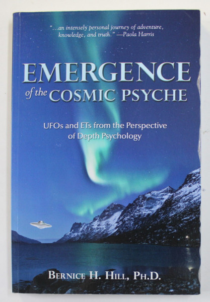 EMERGENCE OF THE COSMIC PSYCHE - UFO s and ET s FROM THE PERSPECTIVE OF DEPTH PSYCHOLOGY by BERNICE H. HILL , 2013