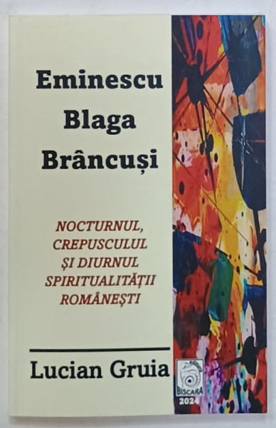 EMINESCU , BLAGA , BRANCUSI , NOCTURNUL , CREPUSCULUL SI DIURNUL SPIRITUALITATII ROMANESTI de LUCIAN GRUIA , 2024 , LIPSA PAGINA DE TITLU *