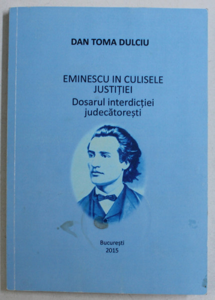 EMINESCU IN CULISELE JUSTITIEI , DOSARUL INTERDICTIEI JUDECATORESTI de DAN TOMA DULCIU , 2015 *DEDICATIE