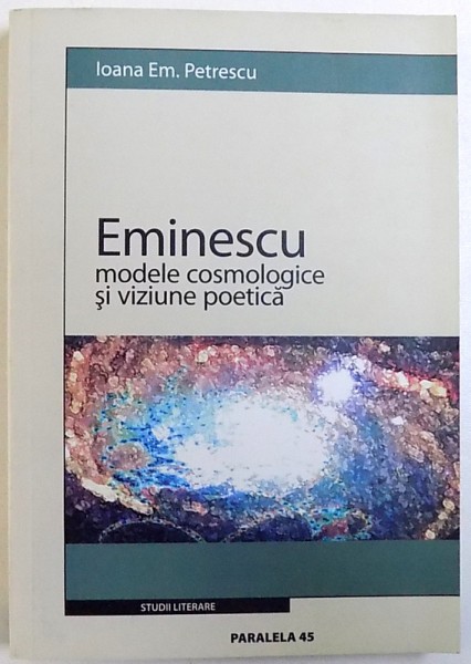 EMINESCU , MODELE COSMOLOGICE SI VIZIUNE POETICA de IOANA EM . PETRESCU , 2005