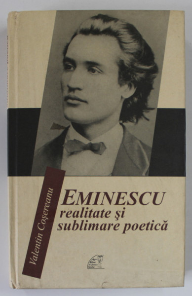 EMINESCU , REALITATE SI SUBLIMARE POETICA de VALENTIN COSEREANU , 2010