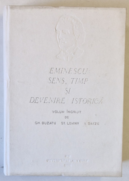 EMINESCU : SENS , TIMP SI DEVENIRE ISTORICA , volum ingrijit de GH. BUZATU ..I.SAIZU , 1988