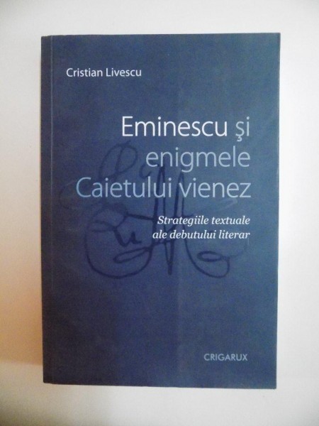 EMINESCU SI ENIGMELE CAIETULUI VIENEZ , STRATEGIILE TEXTUALE ALE DEBUTULUI LITERAR de CRISTIAN LIVESCU , 2011