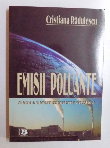 EMISII POLUANTE  - METODE PENTRU REDUCEREA ACESTORA de CRISTIANA RADULESCU , 2008