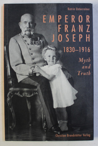 EMPEROR FRANZ JOSEPH 1830-1916 - MYTH AND TRUTH by KATRIN UNTERREINER , 2006