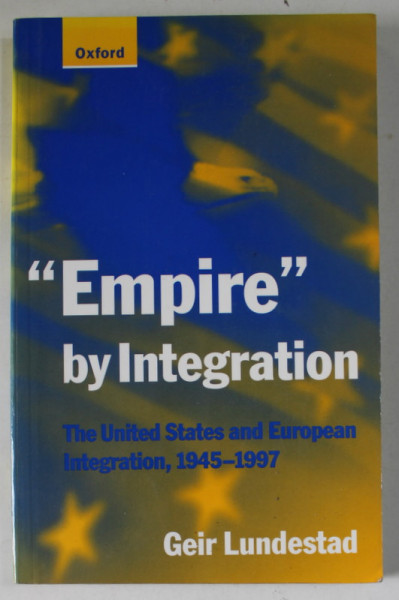 ' EMPIRE ' BY INTEGRATION , THE UNITED STATES AND EUROPEAN INTEGRATION , 1945 -1997 by GEIR LUNDESTAD , 1998