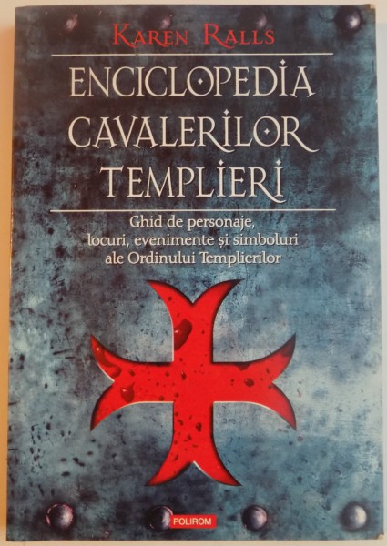 ENCICLOPEDIA CAVALERILOR TEMPLIERI . GHID DE PERSONAJE , LOCURI , EVENIMENTE SI SIMBOLURI ALE ORDINULUI TEMPLIERILOR de KAREN RALLS , 2008