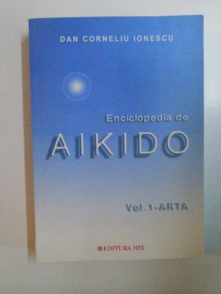 ENCICLOPEDIA DE AIKIDO , VOL. 1 - ARTA de DAN CORNELIU INESCU , 2003