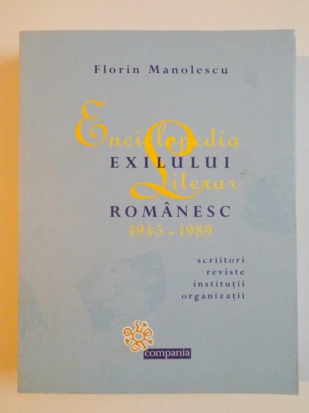ENCICLOPEDIA EXILULUI LITERAR ROMANESC 1945 - 1989 de FLORIN MANOLESCU , 2010